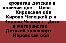 кроватки детские(в наличии две) › Цена ­ 3 000 - Кировская обл., Кирово-Чепецкий р-н, Кирово-Чепецк г. Дети и материнство » Детский транспорт   . Кировская обл.